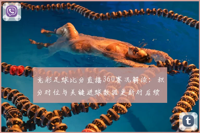 竞彩足球比分直播360赛况解读：积分对位与关键进球数据更新对后续排位影响