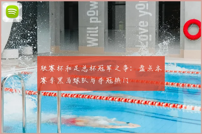 联赛杯和足总杯冠军之争：盘点本赛季黑马球队与夺冠热门