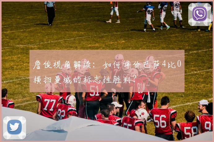 詹俊视角解读：如何评价巴萨4比0横扫曼城的标志性胜利？