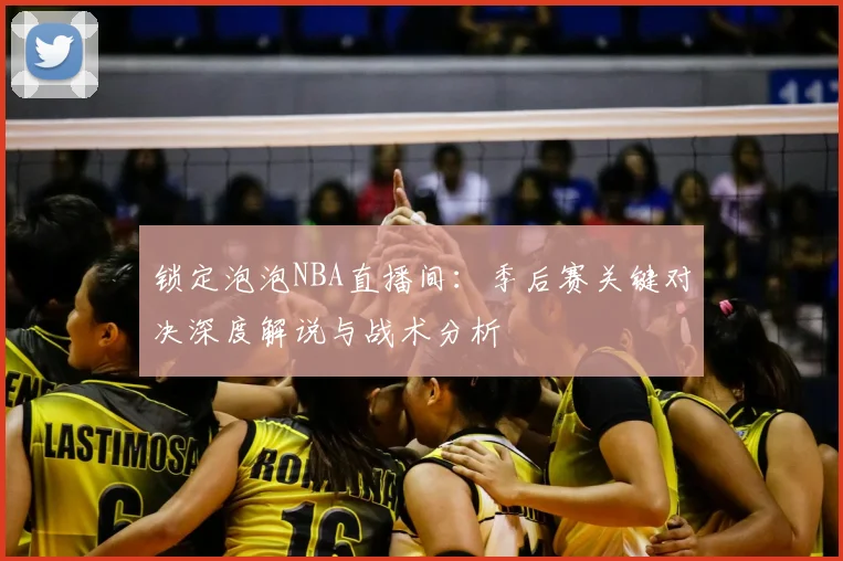 锁定泡泡NBA直播间：季后赛关键对决深度解说与战术分析