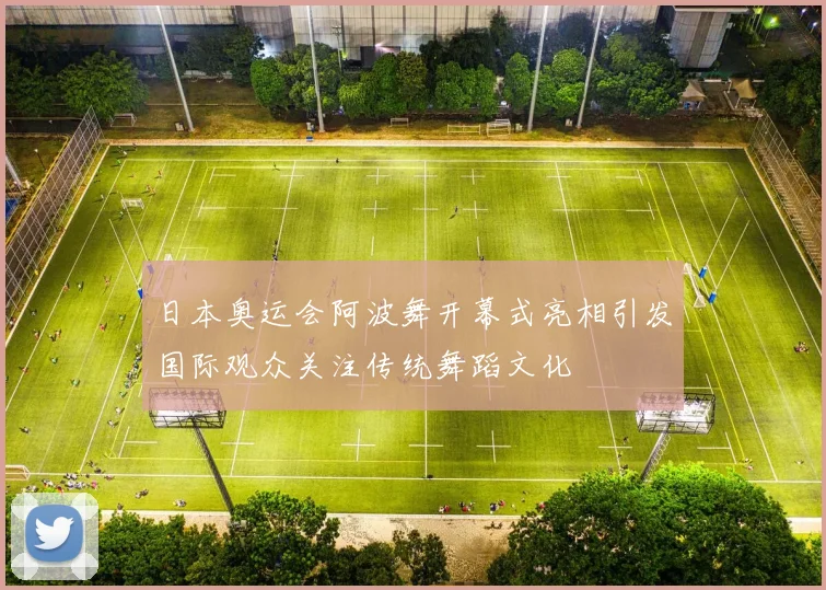 日本奥运会阿波舞开幕式亮相引发国际观众关注传统舞蹈文化