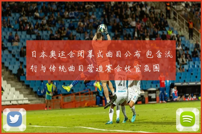 日本奥运会闭幕式曲目公布 包含流行与传统曲目营造赛会收官氛围