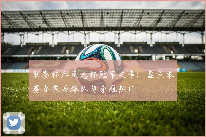 联赛杯和足总杯冠军之争：盘点本赛季黑马球队与夺冠热门