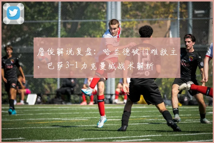 詹俊解说复盘：哈兰德破门难救主，巴萨3-1力克曼城战术解析