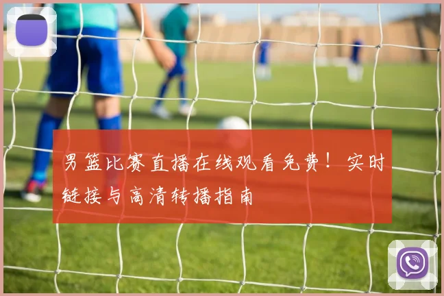 男篮比赛直播在线观看免费！实时链接与高清转播指南