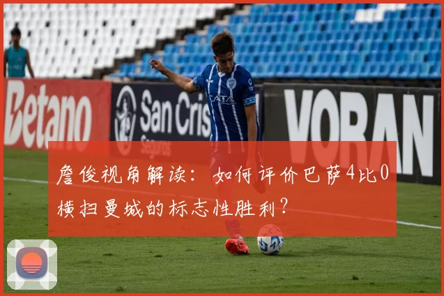 詹俊视角解读：如何评价巴萨4比0横扫曼城的标志性胜利？