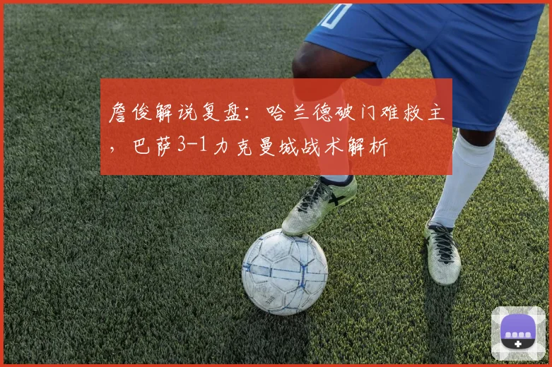 詹俊解说复盘：哈兰德破门难救主，巴萨3-1力克曼城战术解析