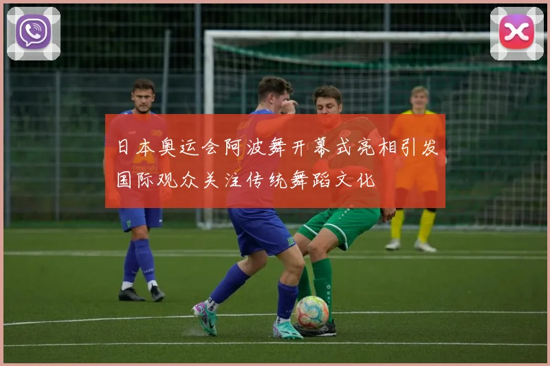 日本奥运会阿波舞开幕式亮相引发国际观众关注传统舞蹈文化