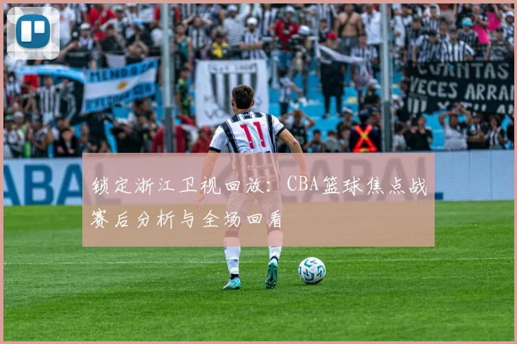 锁定浙江卫视回放：CBA篮球焦点战赛后分析与全场回看