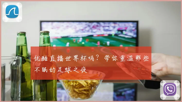 优酷直播世界杯吗？带你重温那些不眠的足球之夜