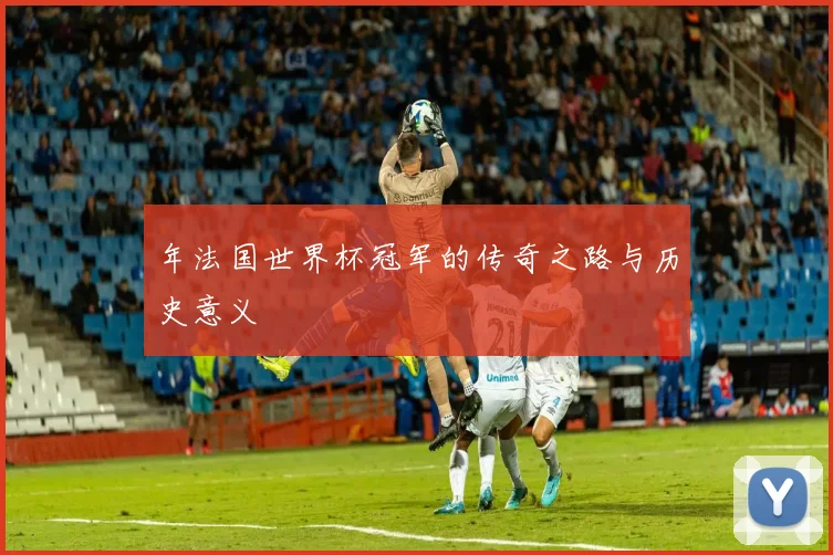 年法国世界杯冠军的传奇之路与历史意义