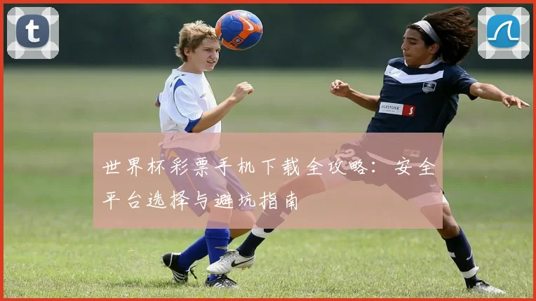 世界杯彩票手机下载全攻略：安全平台选择与避坑指南