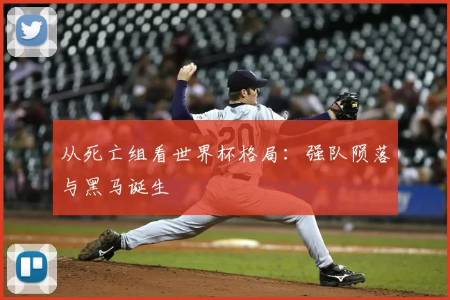 从死亡组看世界杯格局：强队陨落与黑马诞生