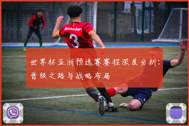 世界杯亚洲预选赛赛程深度分析：晋级之路与战略布局