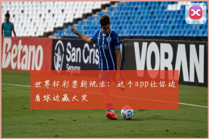 世界杯彩票新玩法：这个app让你边看球边赢大奖