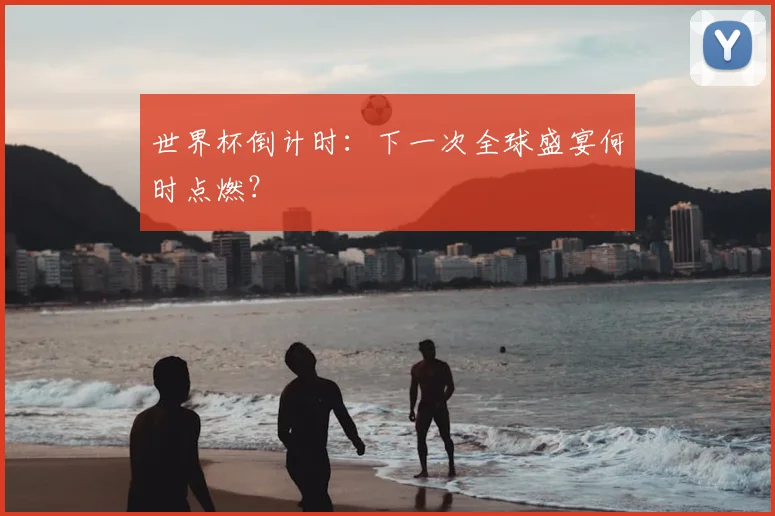 世界杯倒计时:下一次全球盛宴何时点燃?