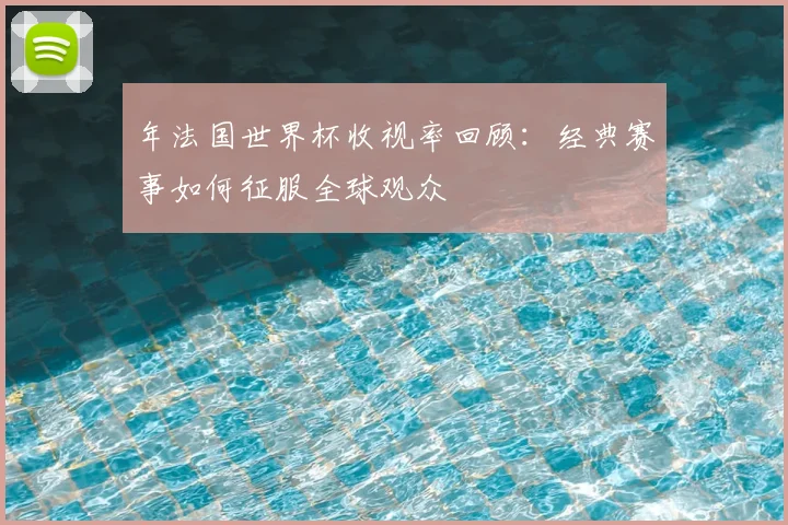 年法国世界杯收视率回顾：经典赛事如何征服全球观众
