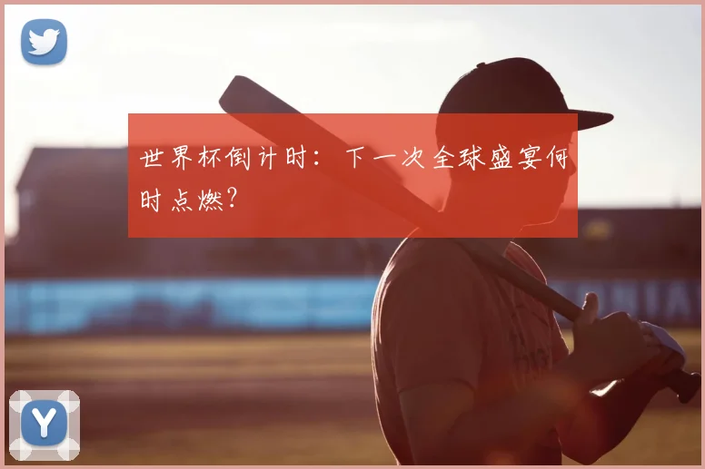 世界杯倒计时:下一次全球盛宴何时点燃?