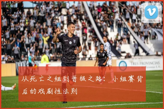 从死亡之组到晋级之路：小组赛背后的戏剧性法则
