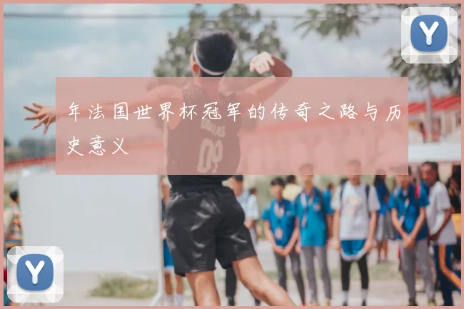 年法国世界杯冠军的传奇之路与历史意义