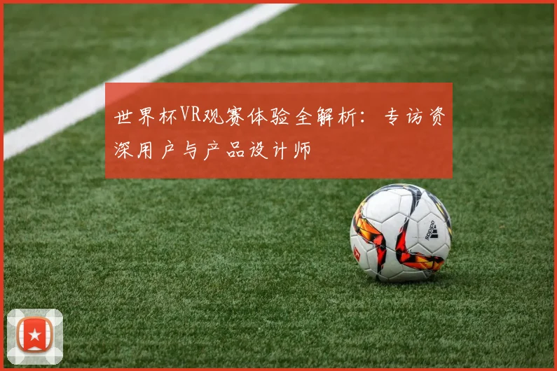 世界杯VR观赛体验全解析:专访资深用户与产品设计师
