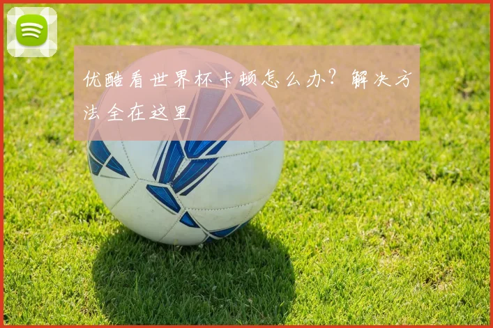 优酷看世界杯卡顿怎么办?解决方法全在这里