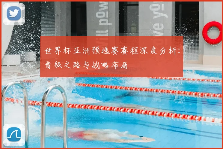 世界杯亚洲预选赛赛程深度分析：晋级之路与战略布局