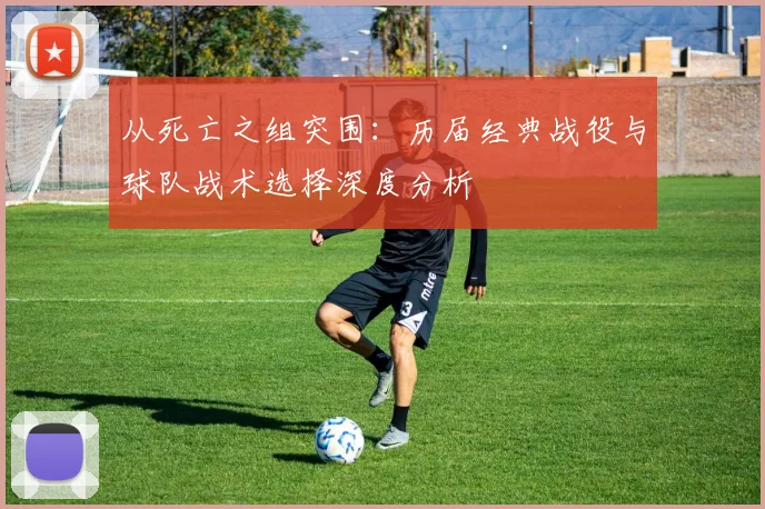 从死亡之组突围：历届经典战役与球队战术选择深度分析