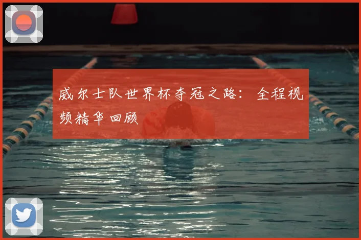 威尔士队世界杯夺冠之路：全程视频精华回顾