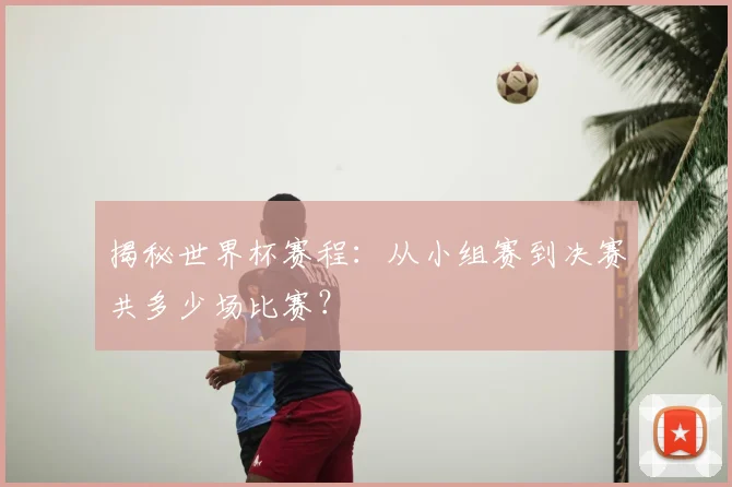揭秘世界杯赛程：从小组赛到决赛共多少场比赛？