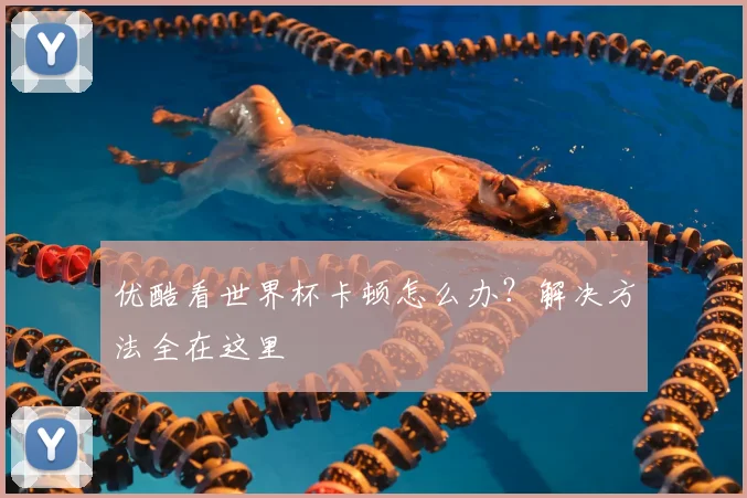优酷看世界杯卡顿怎么办？解决方法全在这里