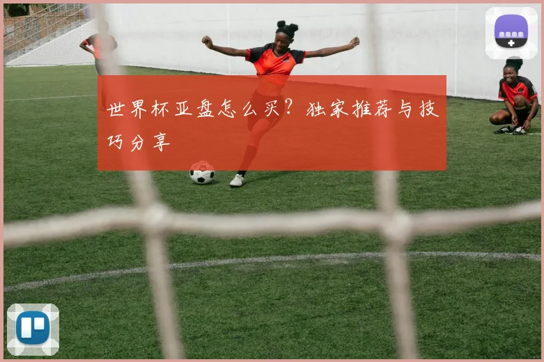 世界杯亚盘怎么买？独家推荐与技巧分享