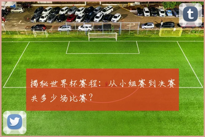 揭秘世界杯赛程:从小组赛到决赛共多少场比赛?