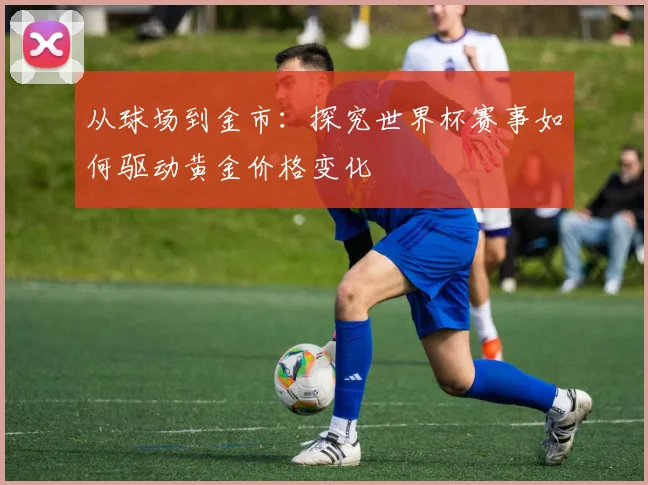 从球场到金市：探究世界杯赛事如何驱动黄金价格变化