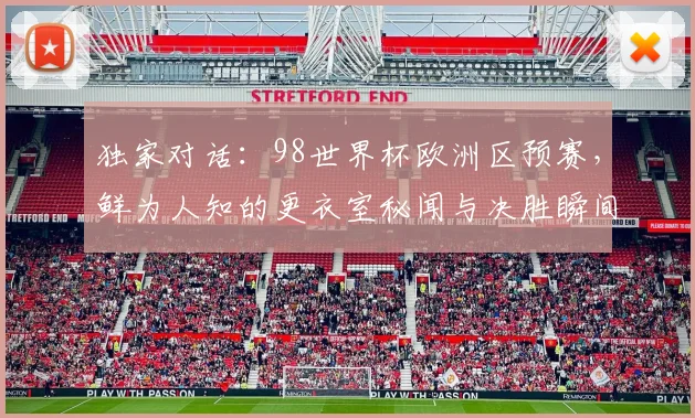 独家对话：98世界杯欧洲区预赛，鲜为人知的更衣室秘闻与决胜瞬间