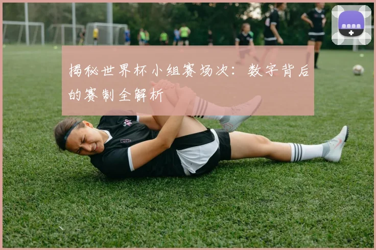 揭秘世界杯小组赛场次：数字背后的赛制全解析