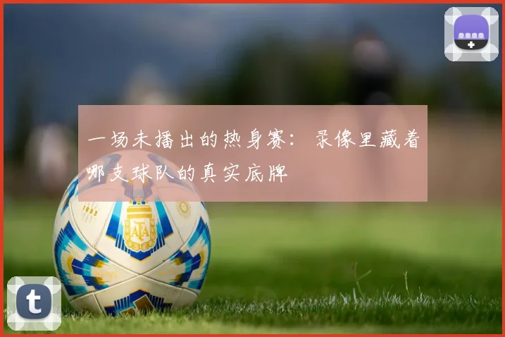 一场未播出的热身赛：录像里藏着哪支球队的真实底牌