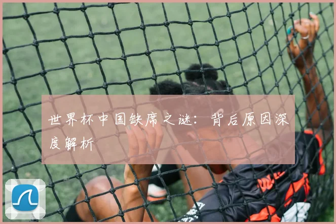 世界杯中国缺席之谜：背后原因深度解析