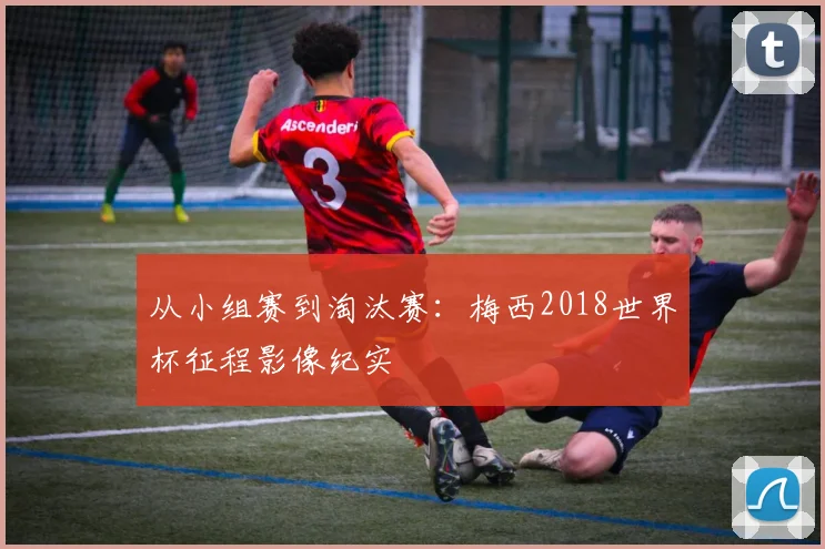 从小组赛到淘汰赛：梅西2018世界杯征程影像纪实