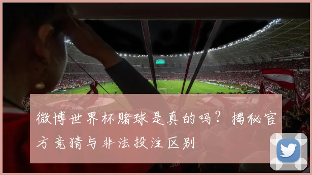 微博世界杯赌球是真的吗？揭秘官方竞猜与非法投注区别