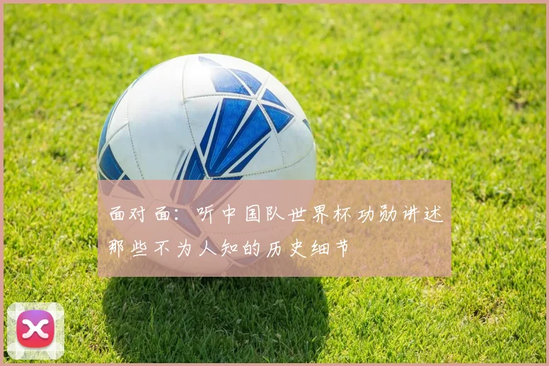 面对面：听中国队世界杯功勋讲述那些不为人知的历史细节