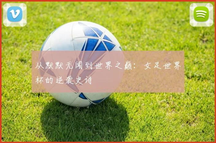 从默默无闻到世界之巅：女足世界杯的逆袭史诗