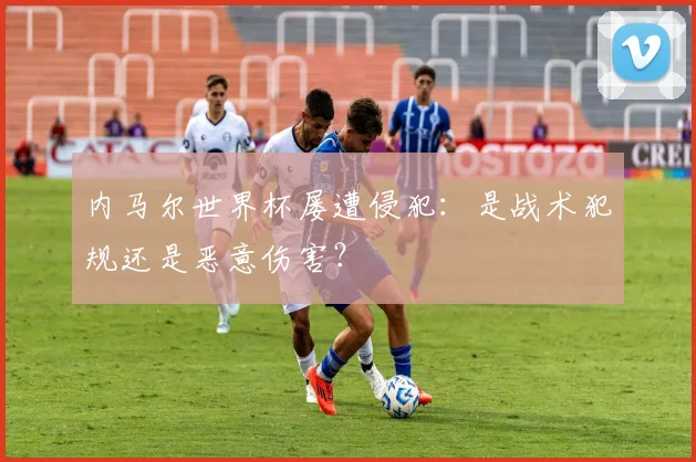 内马尔世界杯屡遭侵犯：是战术犯规还是恶意伤害？