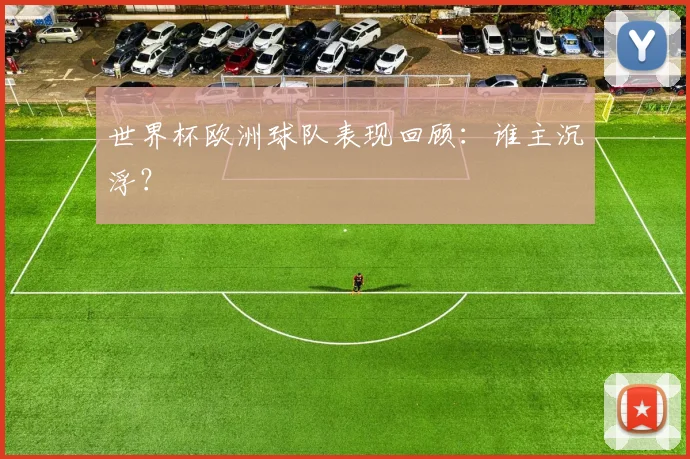 世界杯欧洲球队表现回顾：谁主沉浮？