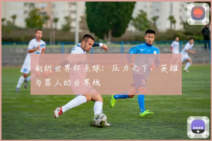 剖析世界杯点球：压力之下，英雄与罪人的分界线