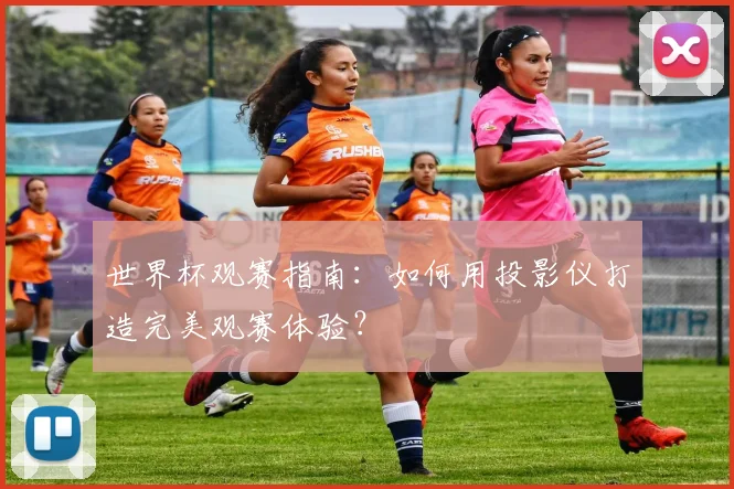 世界杯观赛指南：如何用投影仪打造完美观赛体验？