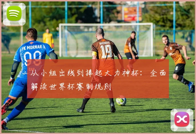 从小组出线到捧起大力神杯：全面解读世界杯赛制规则