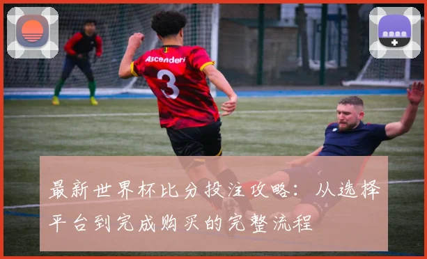 最新世界杯比分投注攻略：从选择平台到完成购买的完整流程
