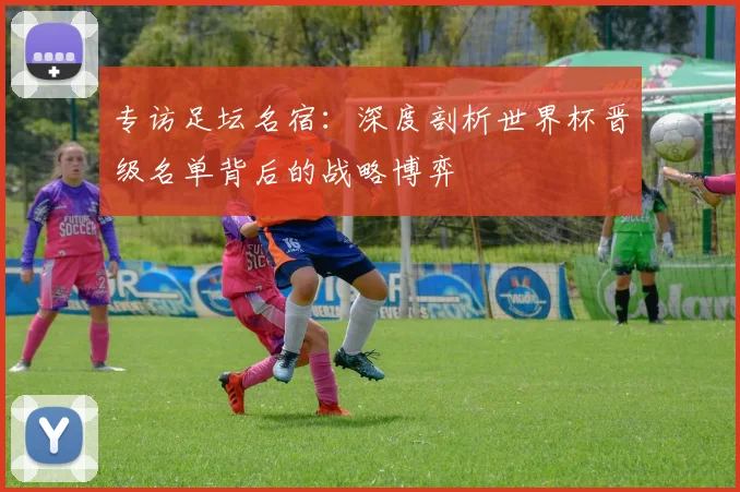 专访足坛名宿：深度剖析世界杯晋级名单背后的战略博弈